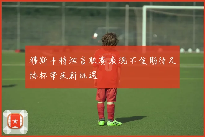 穆斯卡特坦言联赛表现不佳期待足协杯带来新机遇