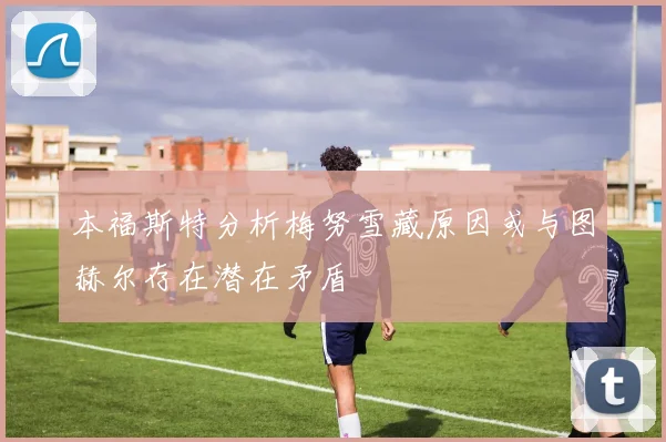 本福斯特分析梅努雪藏原因或与图赫尔存在潜在矛盾