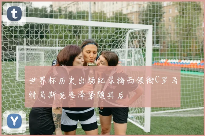 世界杯历史出场纪录梅西领衔C罗马特乌斯克洛泽紧随其后