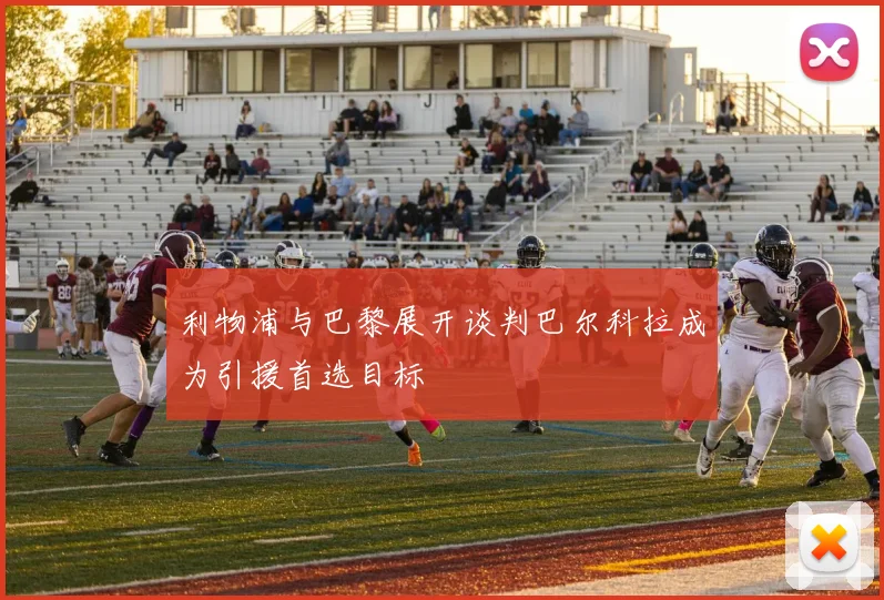 利物浦与巴黎展开谈判巴尔科拉成为引援首选目标