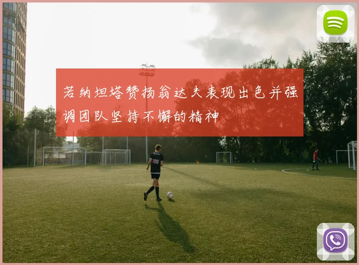 若纳坦塔赞扬翁达夫表现出色并强调团队坚持不懈的精神