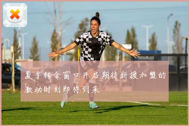 夏季转会窗口开启期待新援加盟的激动时刻即将到来