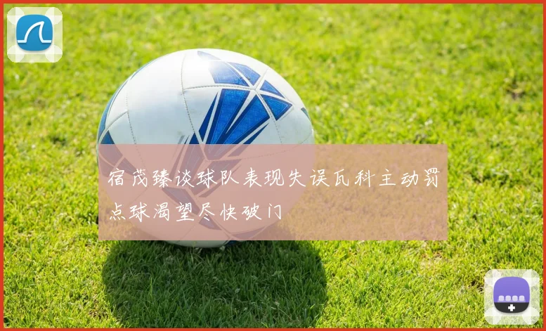 宿茂臻谈球队表现失误瓦科主动罚点球渴望尽快破门