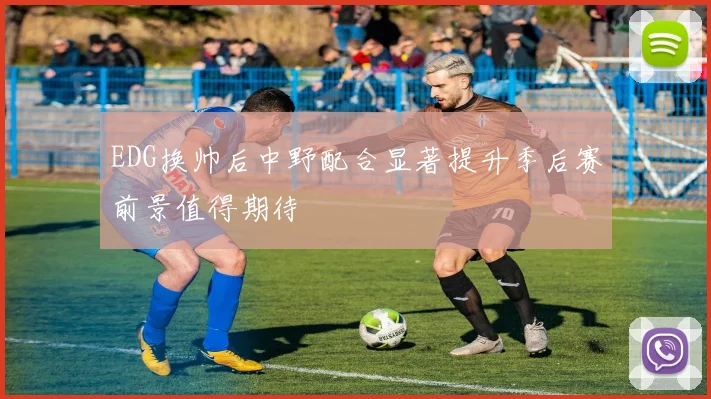 EDG换帅后中野配合显著提升季后赛前景值得期待
