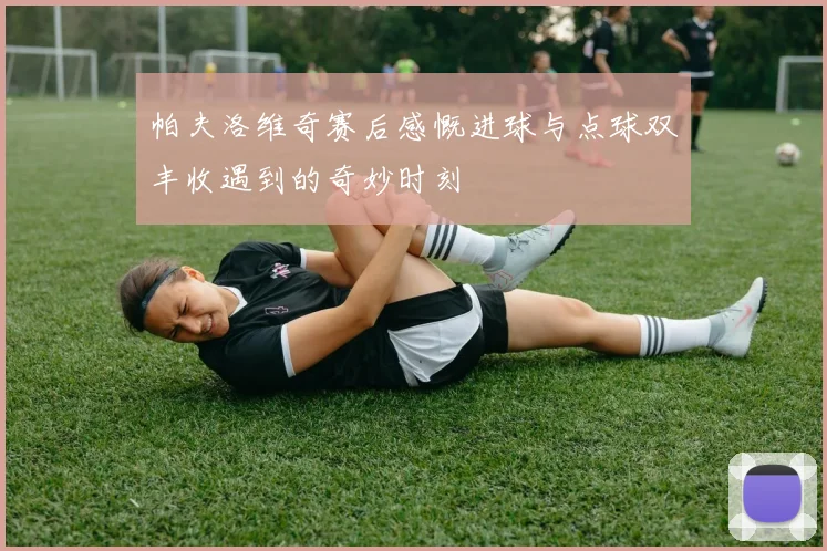 帕夫洛维奇赛后感慨进球与点球双丰收遇到的奇妙时刻