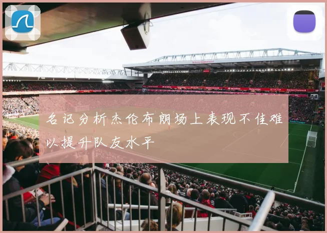 名记分析杰伦布朗场上表现不佳难以提升队友水平