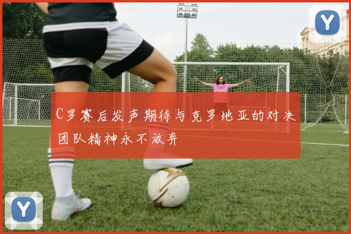C罗赛后发声期待与克罗地亚的对决团队精神永不放弃