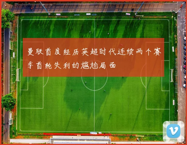 曼联首度经历英超时代连续两个赛季首轮失利的尴尬局面