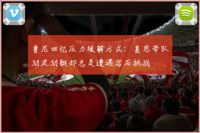鲁尼回忆压力缓解方式：基恩带队划皮划艇却总是遭遇岩石挑战