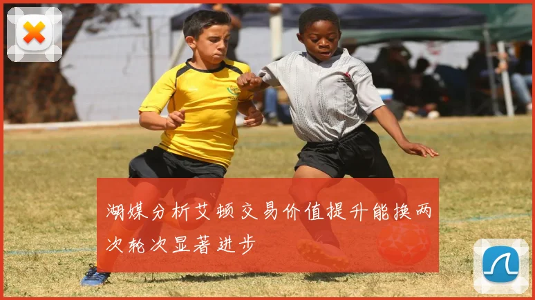 湖媒分析艾顿交易价值提升能换两次轮次显著进步