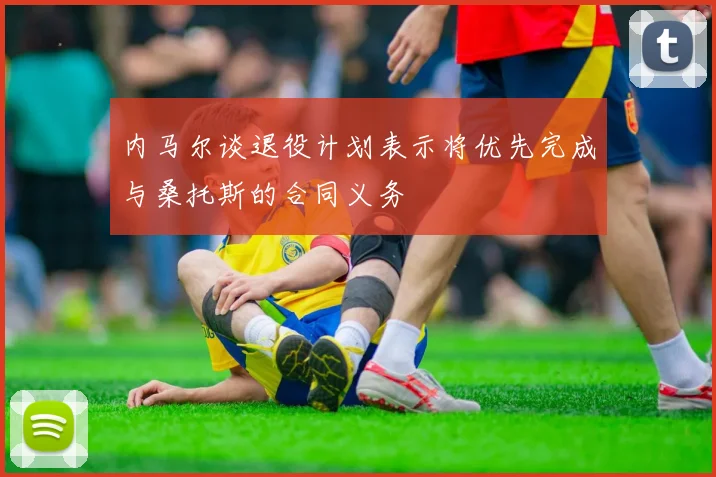 内马尔谈退役计划表示将优先完成与桑托斯的合同义务