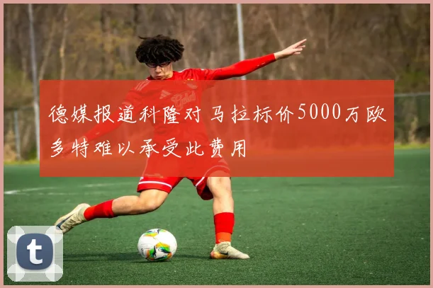 德媒报道科隆对马拉标价5000万欧多特难以承受此费用