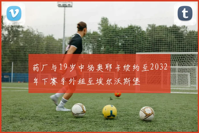 药厂与19岁中场奥耶卡续约至2032年下赛季外租至埃尔沃斯堡