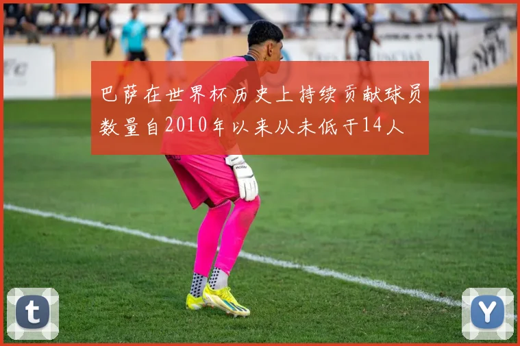 巴萨在世界杯历史上持续贡献球员数量自2010年以来从未低于14人