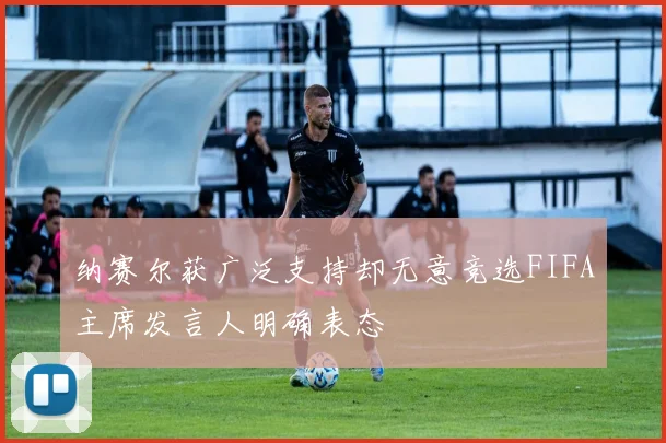 纳赛尔获广泛支持却无意竞选FIFA主席发言人明确表态