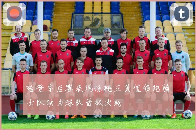 哈登季后赛表现惊艳正负值领跑骑士队助力球队晋级次轮
