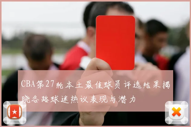 CBA第27轮本土最佳球员评选结果揭晓各路球迷热议表现与潜力