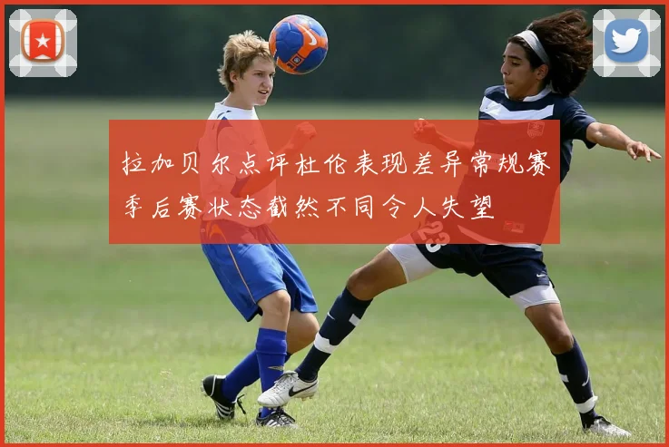 拉加贝尔点评杜伦表现差异常规赛季后赛状态截然不同令人失望