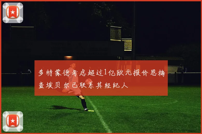 多特蒙德考虑超过1亿欧元报价恩梅查埃贝尔已联系其经纪人