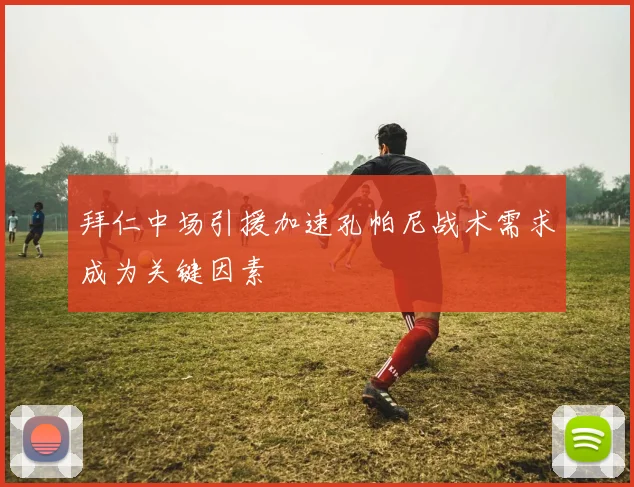 拜仁中场引援加速孔帕尼战术需求成为关键因素