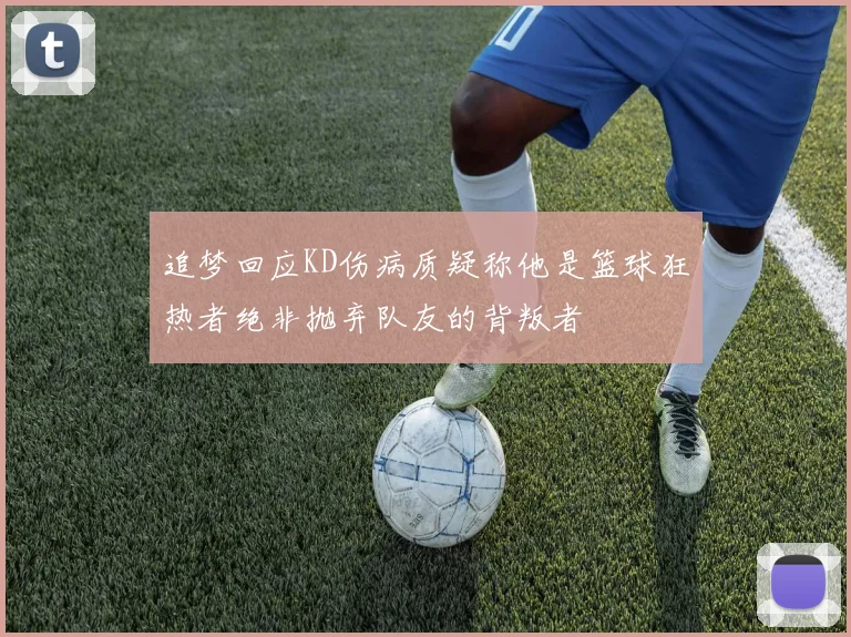 追梦回应KD伤病质疑称他是篮球狂热者绝非抛弃队友的背叛者