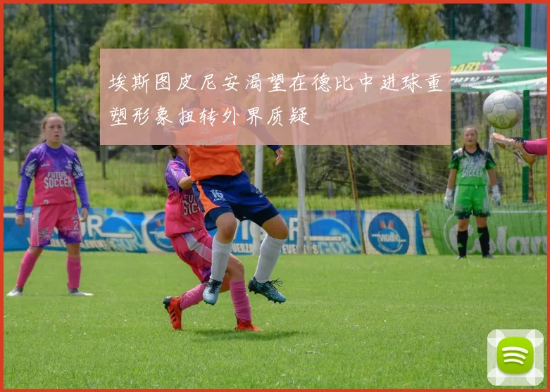 埃斯图皮尼安渴望在德比中进球重塑形象扭转外界质疑
