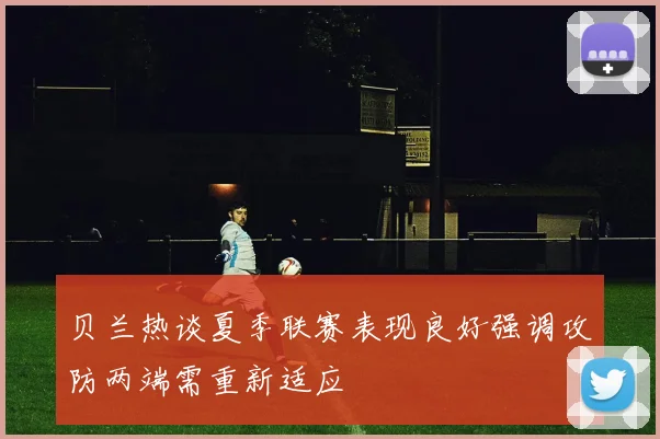 贝兰热谈夏季联赛表现良好强调攻防两端需重新适应