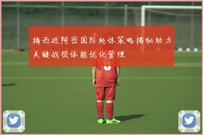 梅西迈阿密国际轮休策略揭秘助力关键战役体能优化管理