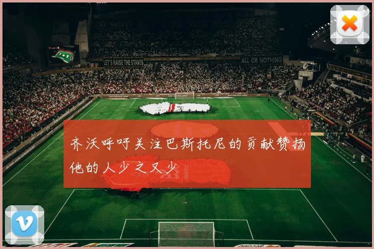 齐沃呼吁关注巴斯托尼的贡献赞扬他的人少之又少
