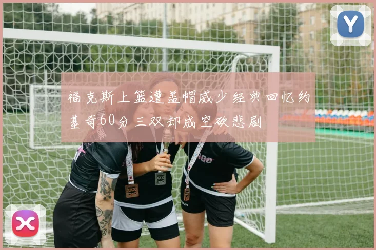 福克斯上篮遭盖帽威少经典回忆约基奇60分三双却成空砍悲剧