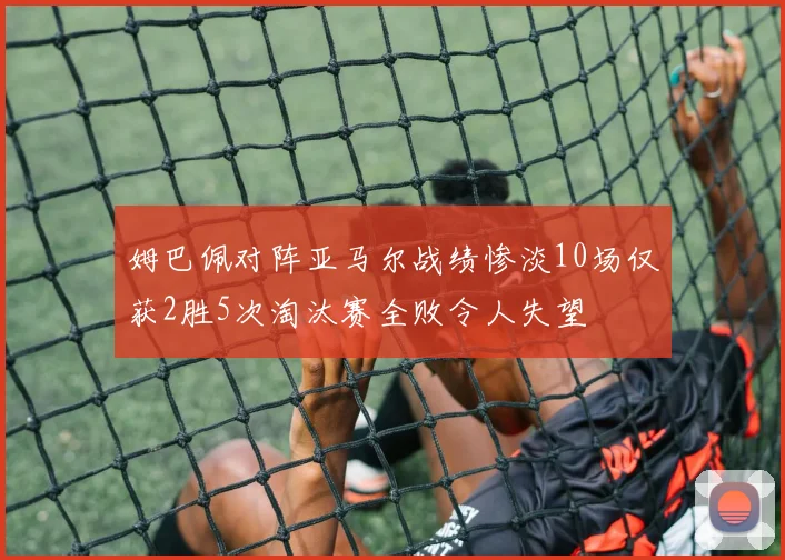 姆巴佩对阵亚马尔战绩惨淡10场仅获2胜5次淘汰赛全败令人失望