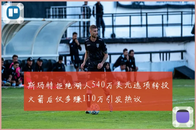 斯玛特拒绝湖人540万美元选项转投火箭后仅多赚110万引发热议