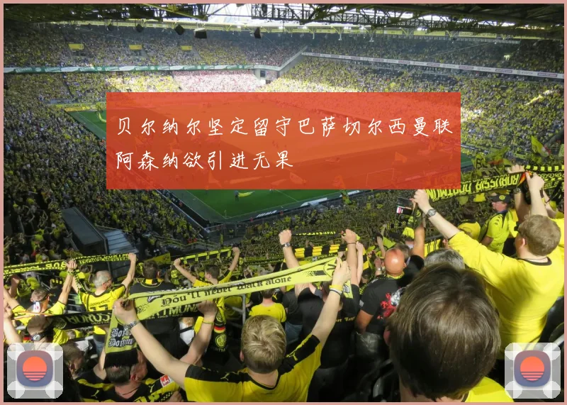 贝尔纳尔坚定留守巴萨切尔西曼联阿森纳欲引进无果